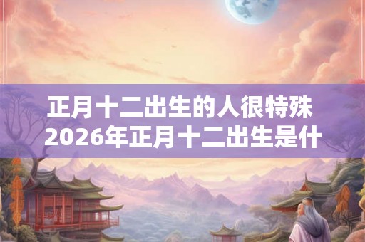 正月十二出生的人很特殊 2026年正月十二出生是什么命