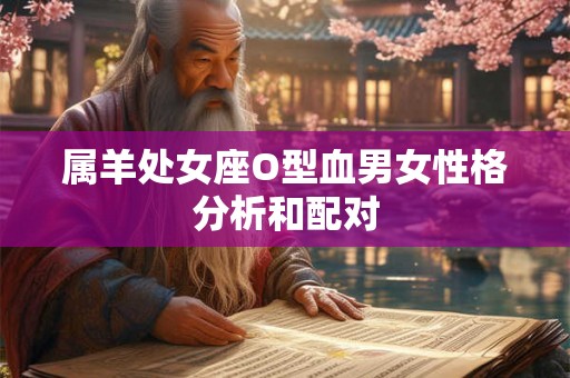 属羊处女座O型血男女性格分析和配对 属羊处女座O型血男女性格分析和配对