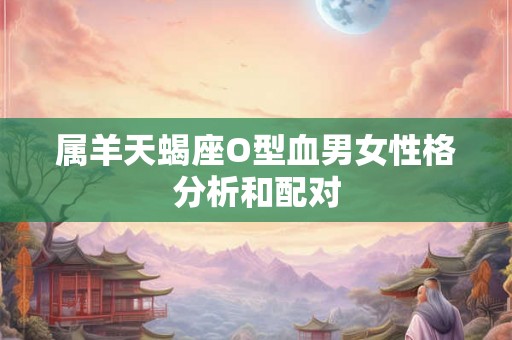 属羊天蝎座O型血男女性格分析和配对