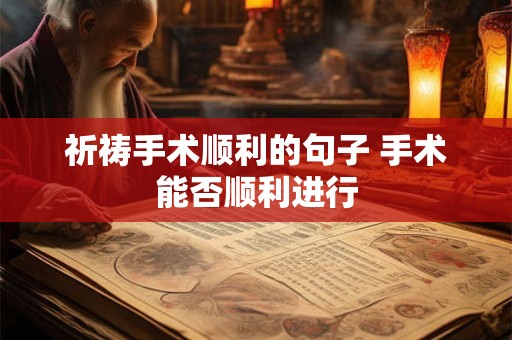 祈祷手术顺利的句子 手术能否顺利进行 祈祷手术顺利的句子 手术能否顺利进行