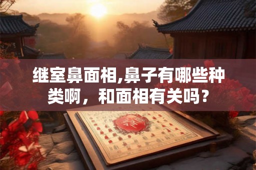 继室鼻面相,鼻子有哪些种类啊，和面相有关吗？