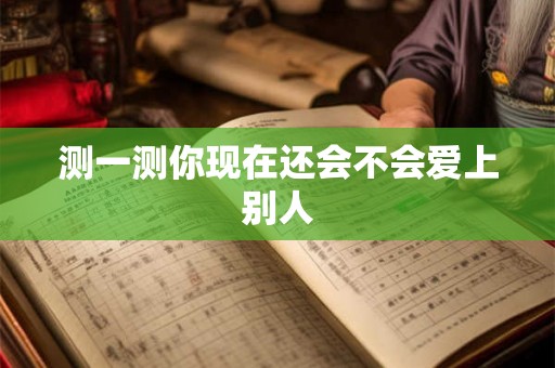 测一测你现在还会不会爱上别人