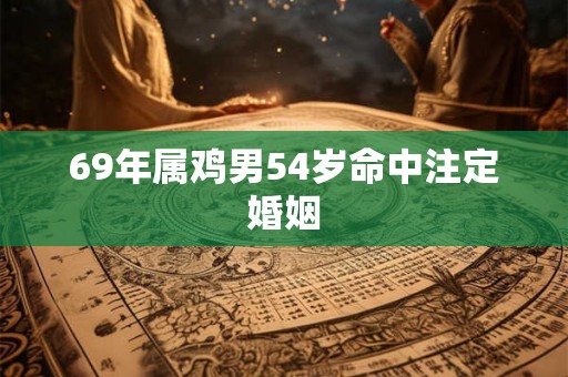 69年属鸡男54岁命中注定婚姻 69年属鸡男54岁命中注定婚姻