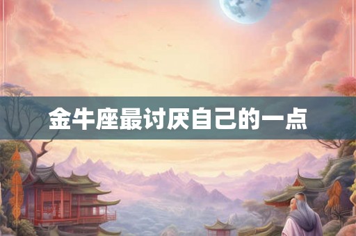 金牛座最讨厌自己的一点 金牛座最讨厌自己的一点