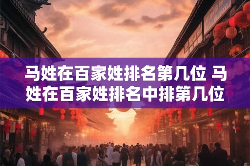 马姓在百家姓排名第几位 马姓在百家姓排名中排第几位 马姓在百家姓排名第几位 马姓在百家姓排名中排第几位