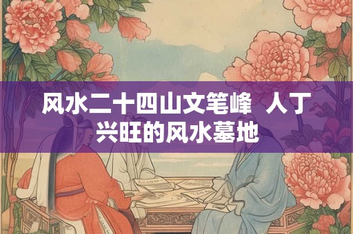 风水二十四山文笔峰  人丁兴旺的风水墓地