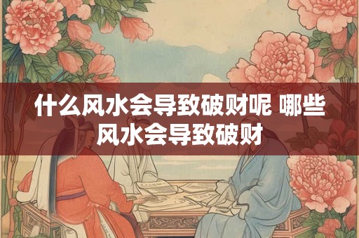 什么风水会导致破财呢 哪些风水会导致破财