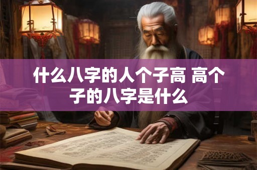 什么八字的人个子高 高个子的八字是什么