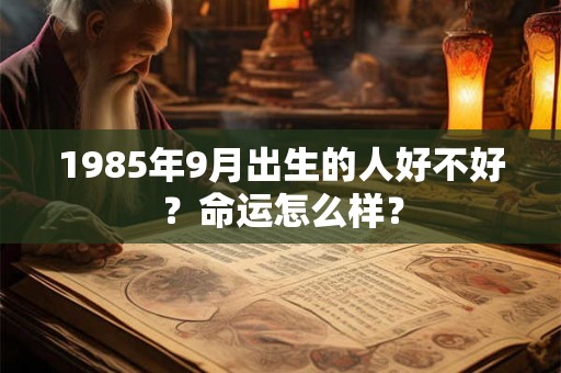 1985年9月出生的人好不好？命运怎么样？