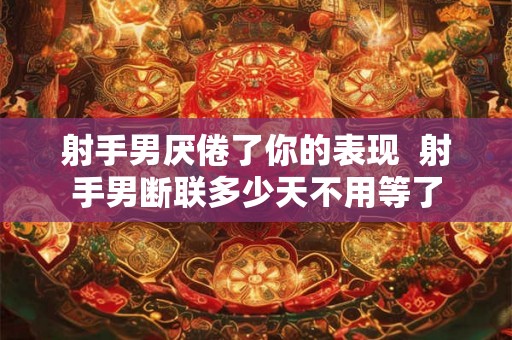 射手男厌倦了你的表现  射手男断联多少天不用等了