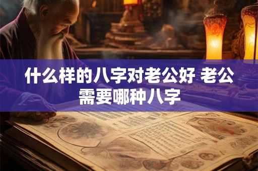 什么样的八字对老公好 老公需要哪种八字