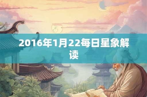 2016年1月22每日星象解读 2016年1月22每日星象解读