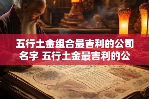 五行土金组合最吉利的公司名字 五行土金最吉利的公司名 五行土金组合最吉利的公司名字 五行土金最吉利的公司名
