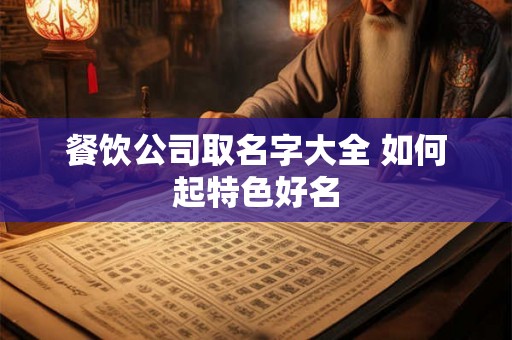 餐饮公司取名字大全 如何起特色好名 餐饮公司取名字大全 如何起特色好名
