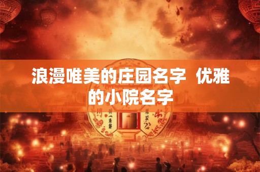 浪漫唯美的庄园名字 优雅的小院名字 浪漫唯美的庄园名字 优雅的小院名字