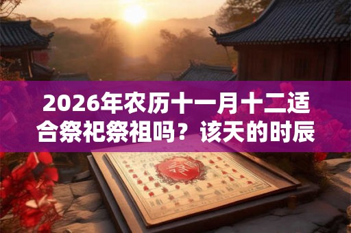 2026年农历十一月十二适合祭祀祭祖吗？该天的时辰凶吉如何？