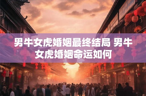 男牛女虎婚姻最终结局 男牛女虎婚姻命运如何