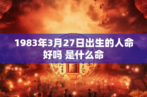 1983年3月27日出生的人命好吗 是什么命