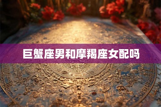 巨蟹座男和摩羯座女配吗