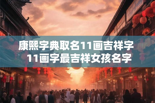 康熙字典取名11画吉祥字  11画字最吉祥女孩名字