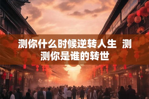 测你什么时候逆转人生  测测你是谁的转世