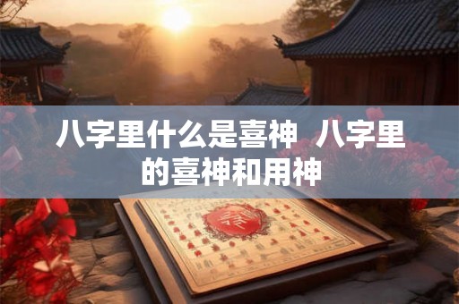 八字里什么是喜神  八字里的喜神和用神