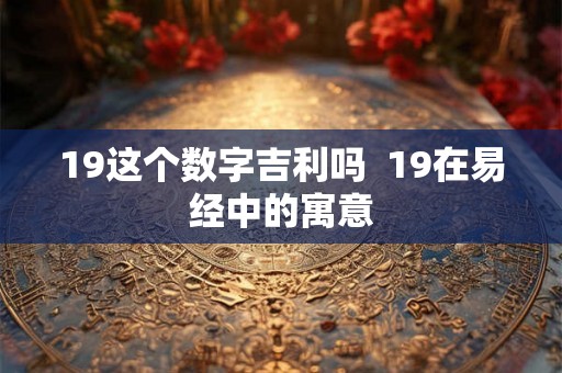 19这个数字吉利吗  19在易经中的寓意