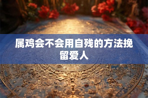 属鸡会不会用自残的方法挽留爱人