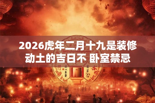 2026虎年二月十九是装修动土的吉日不 卧室禁忌