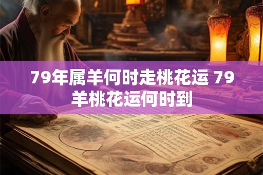 79年属羊何时走桃花运 79羊桃花运何时到