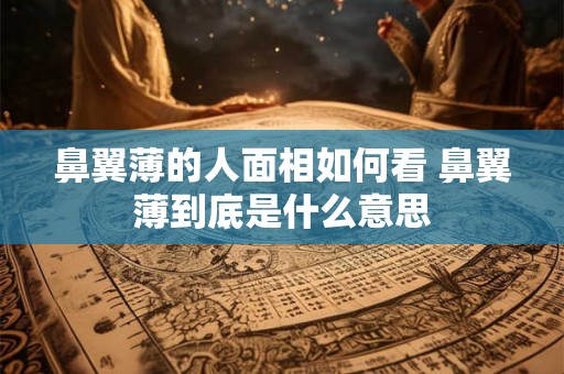 鼻翼薄的人面相如何看 鼻翼薄到底是什么意思