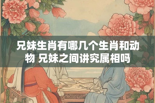 兄妹生肖有哪几个生肖和动物 兄妹之间讲究属相吗