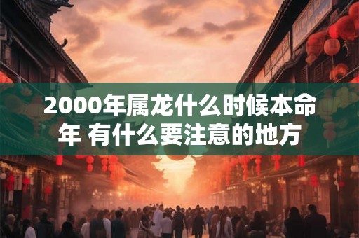 2000年属龙什么时候本命年 有什么要注意的地方 2000年属龙什么时候本命年 有什么要注意的地方