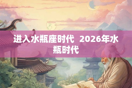 进入水瓶座时代 2026年水瓶时代 进入水瓶座时代 2026年水瓶时代