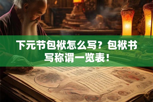 下元节包袱怎么写？包袱书写称谓一览表！