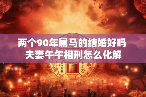 两个90年属马的结婚好吗 夫妻午午相刑怎么化解