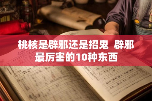 桃核是辟邪还是招鬼  辟邪最厉害的10种东西