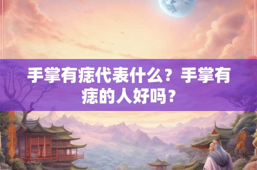 手掌有痣代表什么?手掌有痣的人好吗? 手掌有痣代表什么?手掌有痣的人好吗?