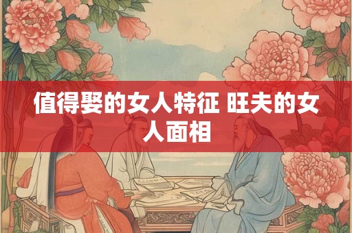 值得娶的女人特征 旺夫的女人面相
