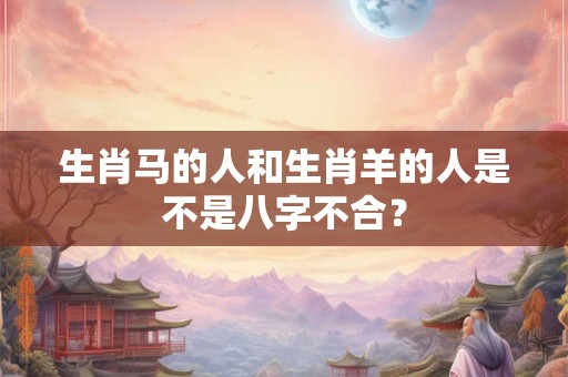 生肖马的人和生肖羊的人是不是八字不合？