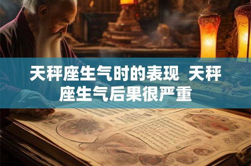 天秤座生气时的表现  天秤座生气后果很严重