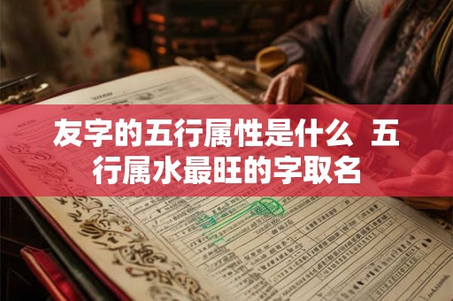 友字的五行属性是什么 五行属水最旺的字取名 友字的五行属性是什么 五行属水最旺的字取名