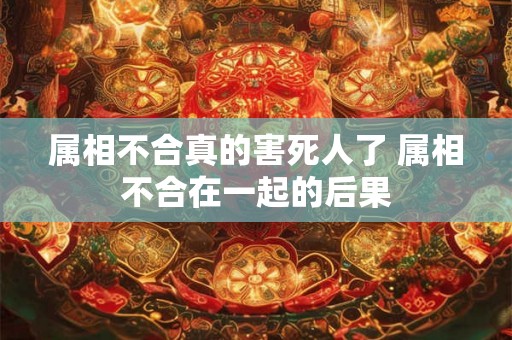 属相不合真的害死人了 属相不合在一起的后果