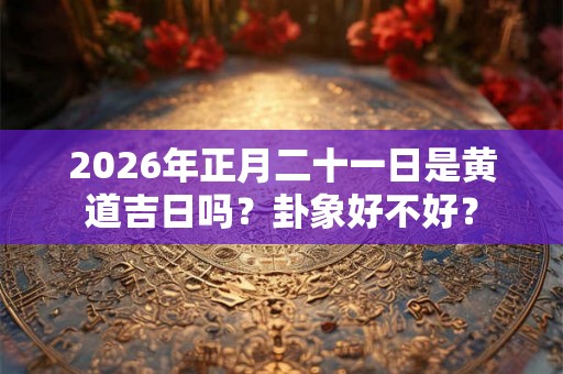 2026年正月二十一日是黄道吉日吗？卦象好不好？