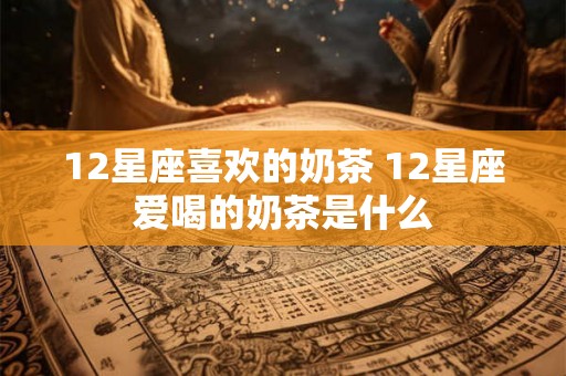 12星座喜欢的奶茶 12星座爱喝的奶茶是什么 12星座喜欢的奶茶 12星座爱喝的奶茶是什么