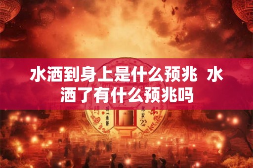 水洒到身上是什么预兆  水洒了有什么预兆吗