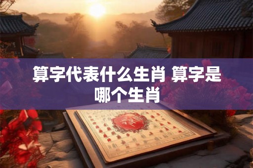 算字代表什么生肖 算字是哪个生肖 算字代表什么生肖 算字是哪个生肖