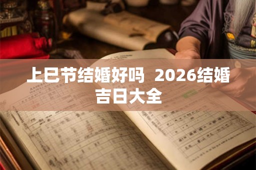 上巳节结婚好吗  2026结婚吉日大全