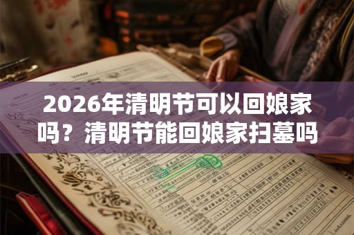 2026年清明节可以回娘家吗？清明节能回娘家扫墓吗？