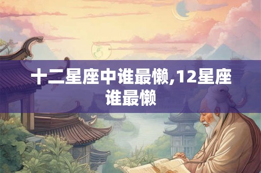 十二星座中谁最懒,12星座谁最懒